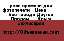 реле времени для фотопечати › Цена ­ 1 000 - Все города Другое » Продам   . Крым,Бахчисарай